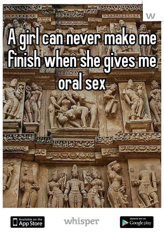 A girl can never make me finish when she gives me oral sex
