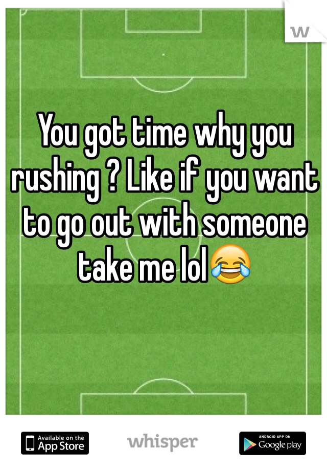 You got time why you rushing ? Like if you want to go out with someone take me lol😂