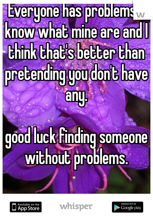 Everyone has problems, I know what mine are and I think that's better than pretending you don't have any.

good luck finding someone without problems.