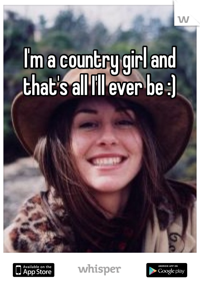 I'm a country girl and that's all I'll ever be :)
