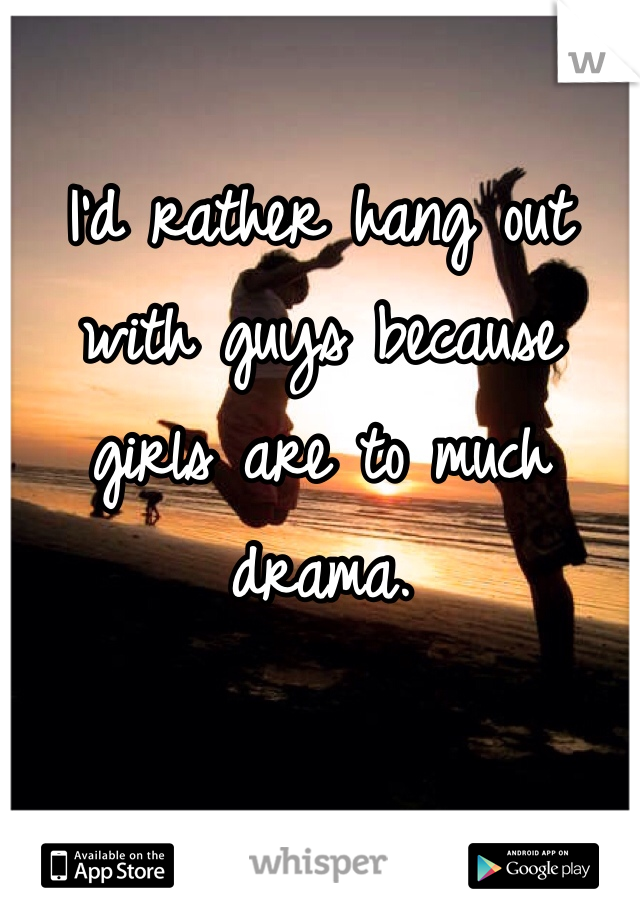 I'd rather hang out with guys because girls are to much drama.