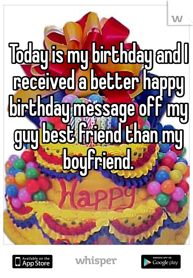 Today is my birthday and I received a better happy birthday message off my guy best friend than my boyfriend. 