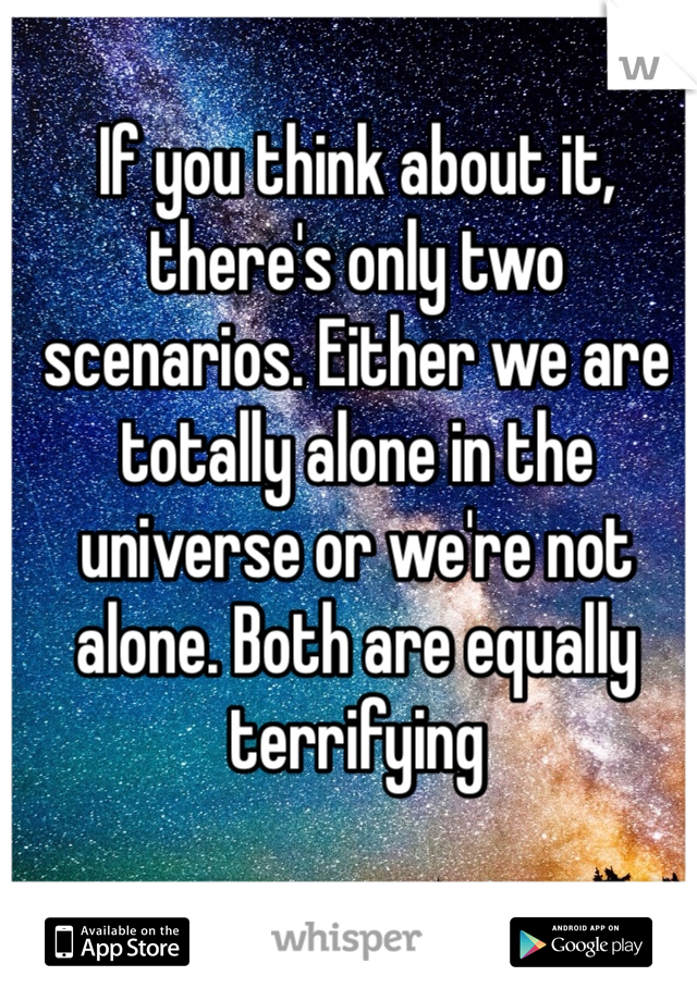 If you think about it, there's only two scenarios. Either we are totally alone in the universe or we're not alone. Both are equally terrifying