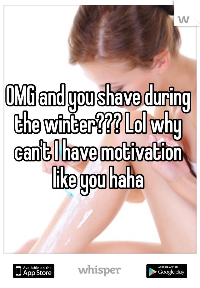 OMG and you shave during the winter??? Lol why can't I have motivation like you haha