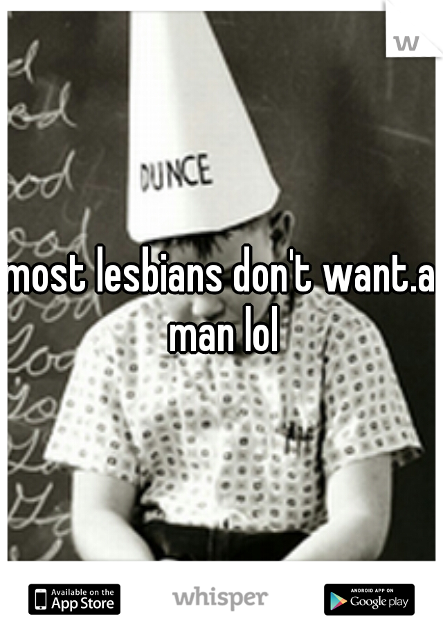 most lesbians don't want.a man lol