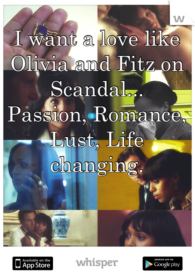I want a love like Olivia and Fitz on Scandal...
Passion, Romance, Lust, Life changing. 