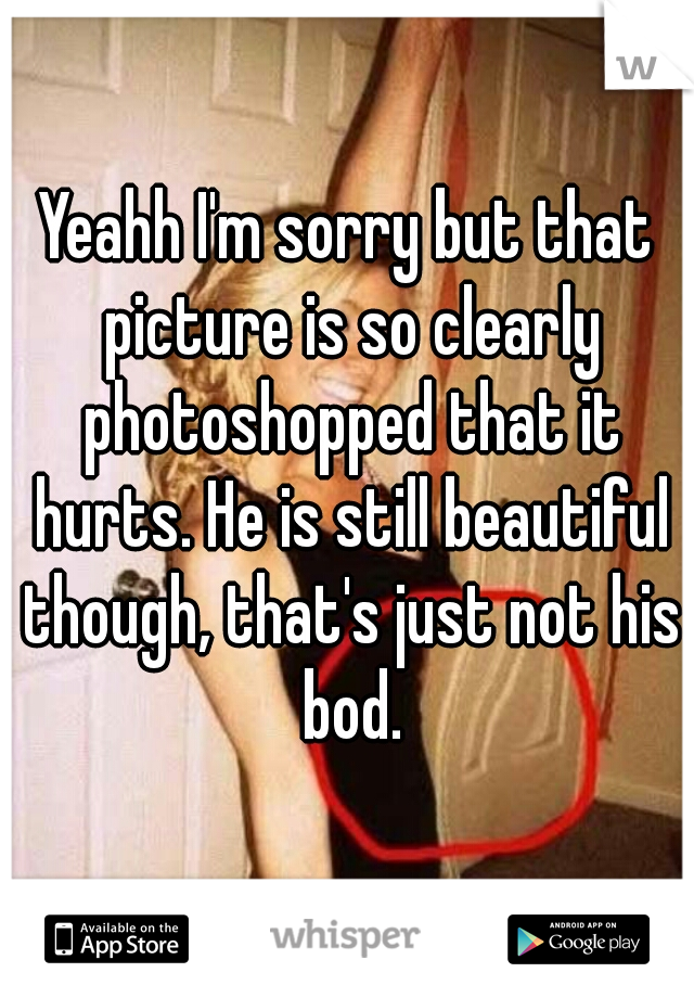 Yeahh I'm sorry but that picture is so clearly photoshopped that it hurts. He is still beautiful though, that's just not his bod.