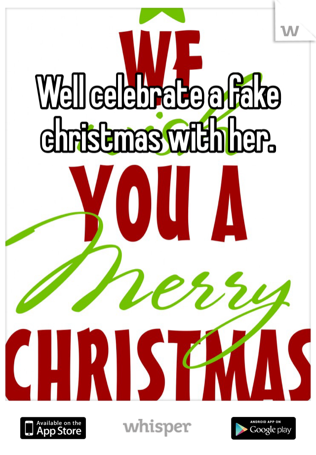 Well celebrate a fake christmas with her.