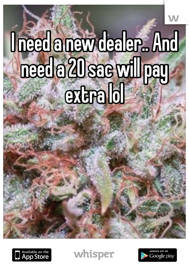 I need a new dealer.. And need a 20 sac will pay extra lol 