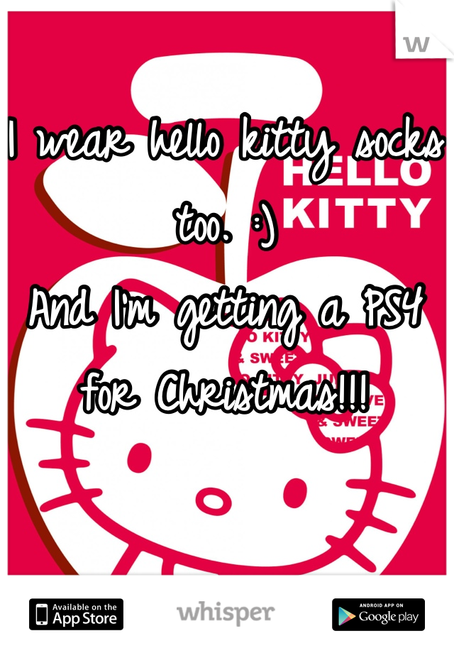 I wear hello kitty socks too. :)
And I'm getting a PS4 for Christmas!!!