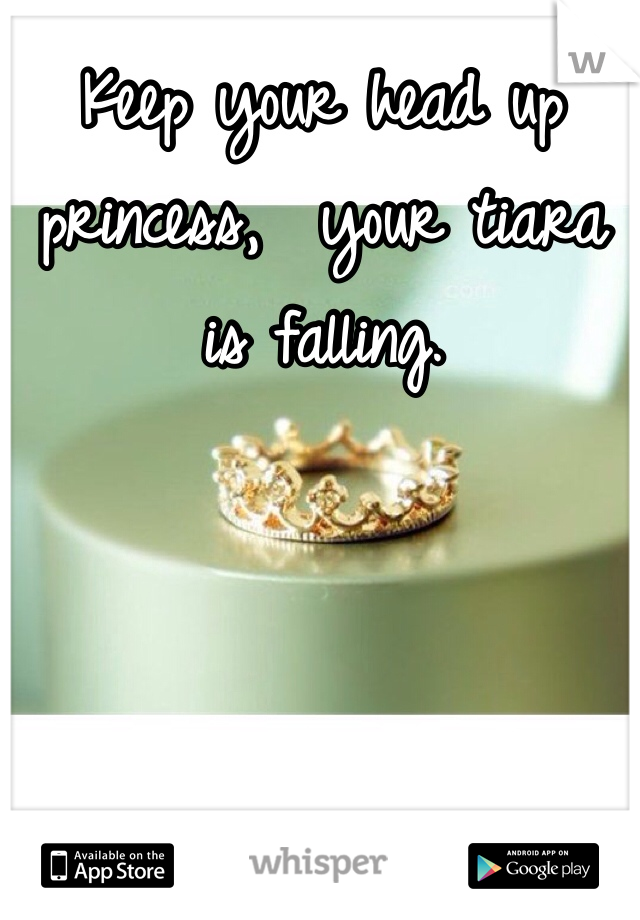 Keep your head up princess,  your tiara is falling. 