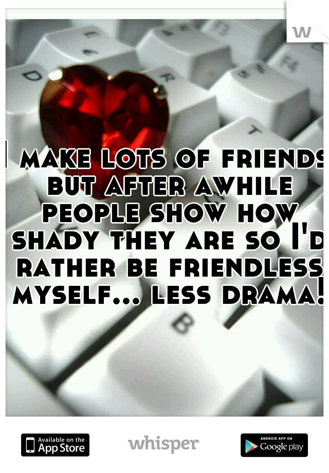 I make lots of friends but after awhile people show how shady they are so I'd rather be friendless myself... less drama! 
