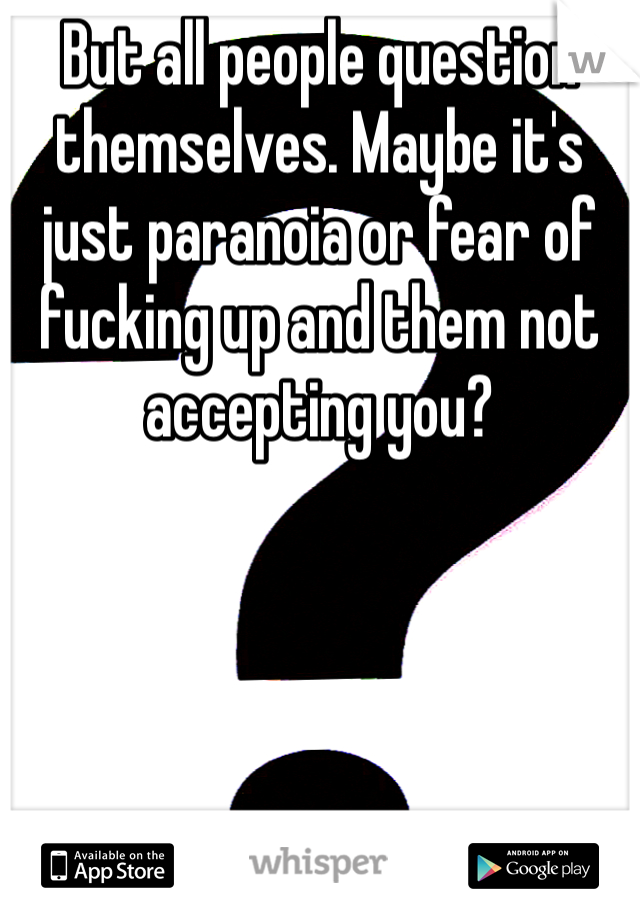 But all people question themselves. Maybe it's just paranoia or fear of fucking up and them not accepting you?