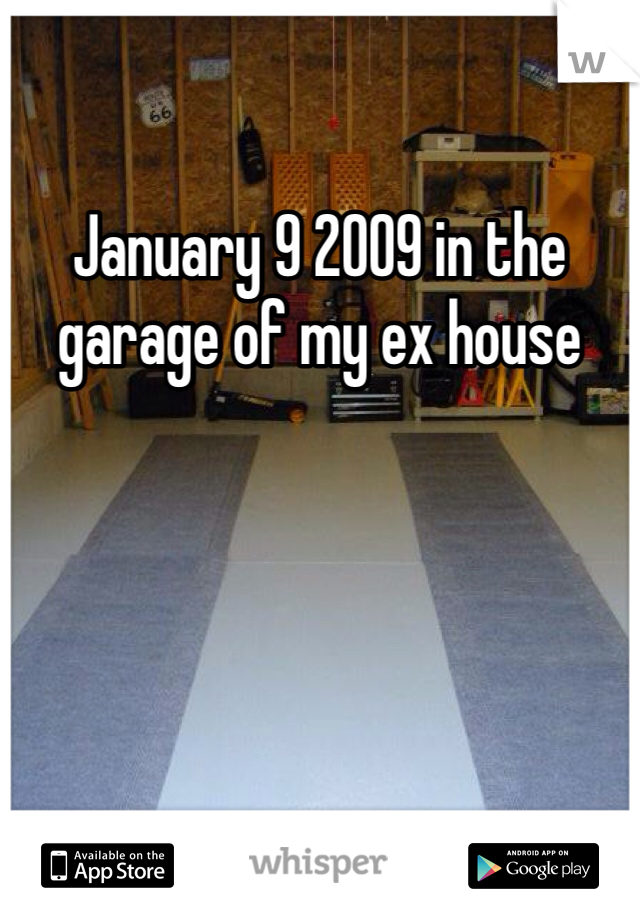 January 9 2009 in the garage of my ex house 