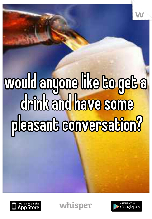 would anyone like to get a drink and have some pleasant conversation?