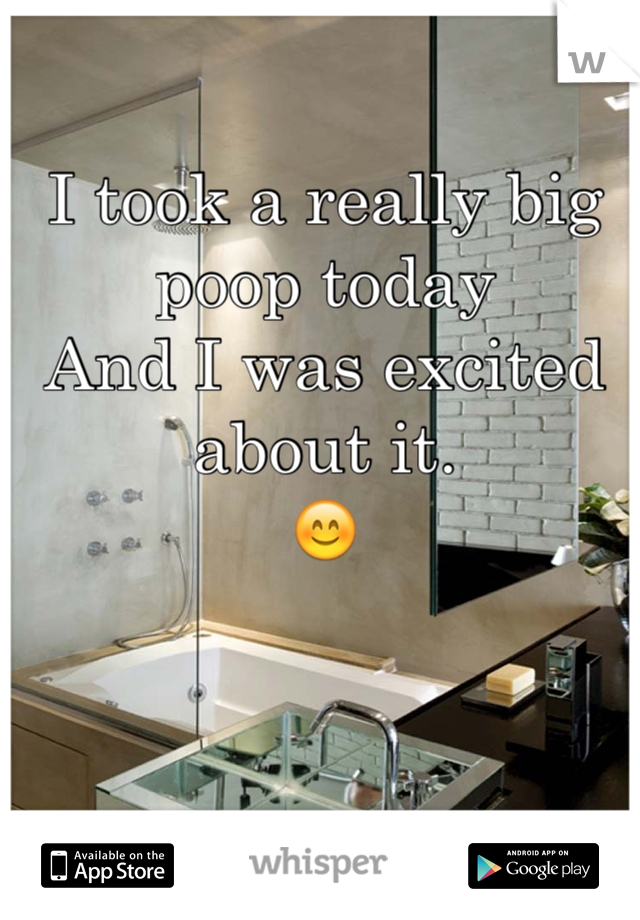 I took a really big poop today
And I was excited about it. 
😊