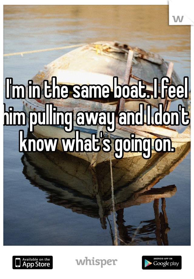 I'm in the same boat. I feel him pulling away and I don't know what's going on. 