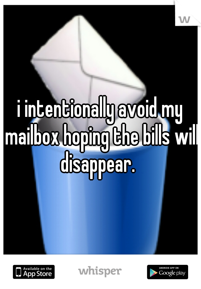 i intentionally avoid my mailbox hoping the bills will disappear.  