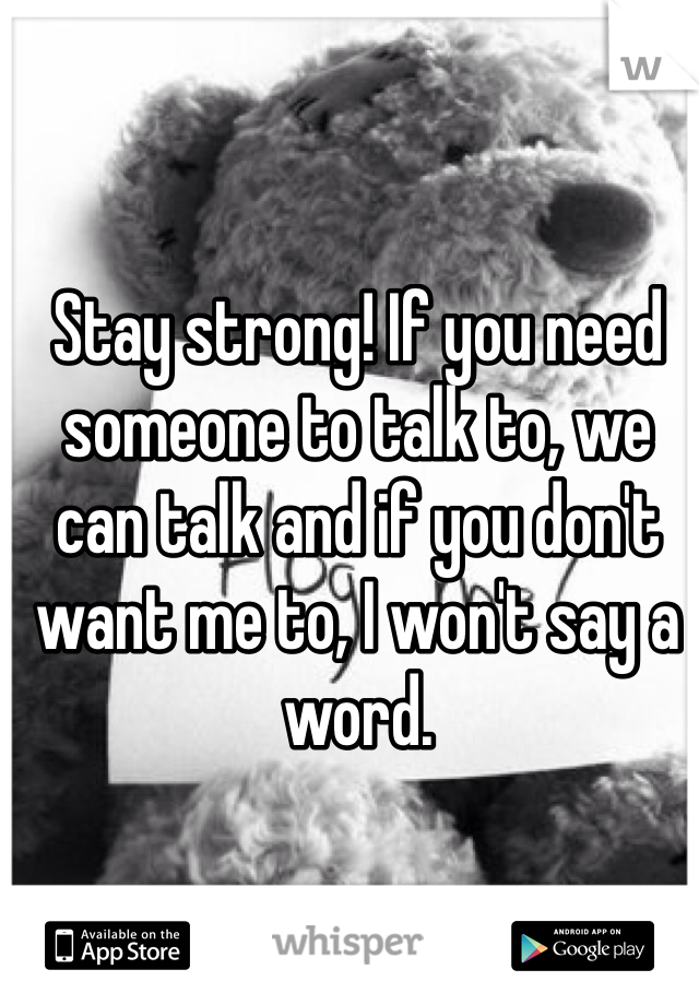 Stay strong! If you need someone to talk to, we can talk and if you don't want me to, I won't say a word. 