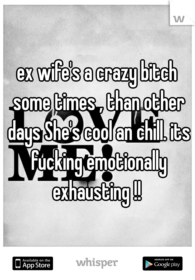 ex wife's a crazy bitch some times , than other days She's cool an chill. its fucking emotionally exhausting !! 