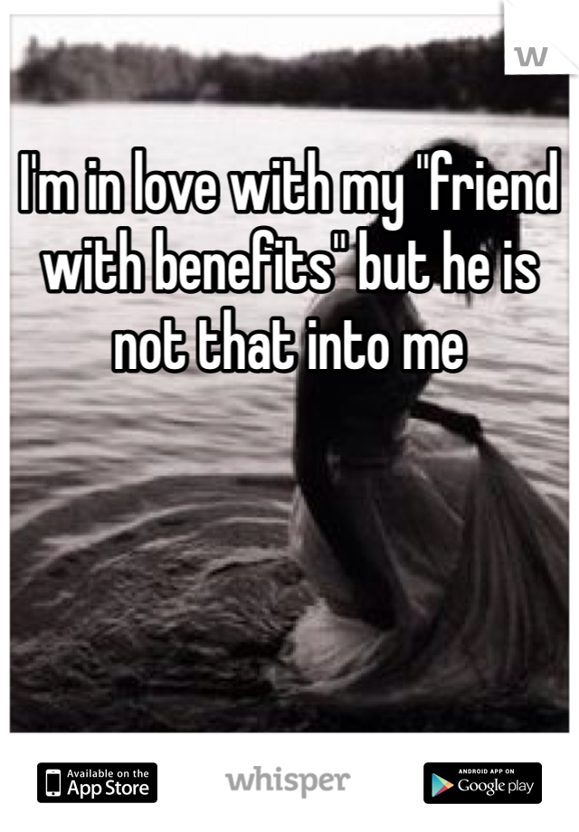 I'm in love with my "friend with benefits" but he is not that into me