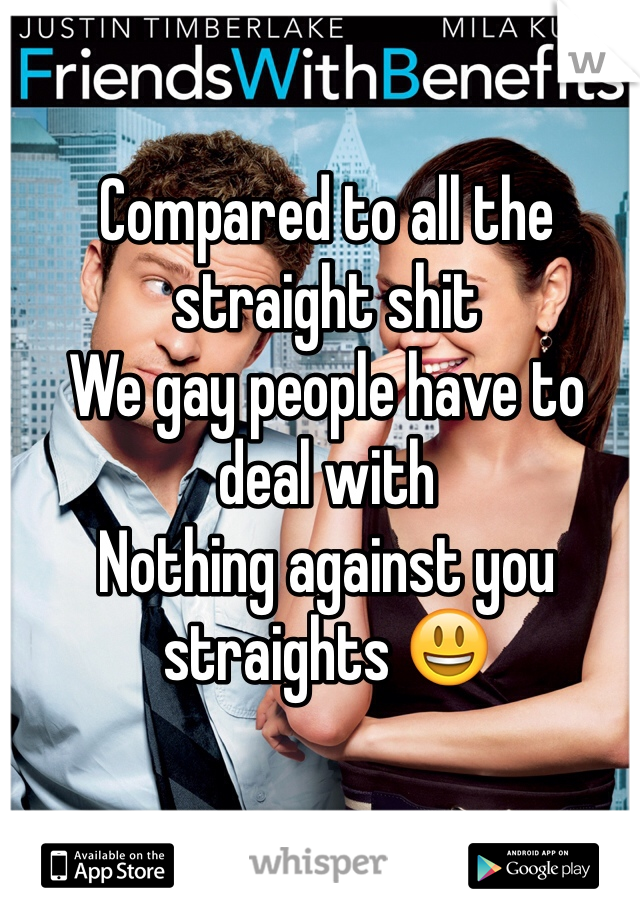 Compared to all the straight shit
We gay people have to deal with
Nothing against you straights 😃