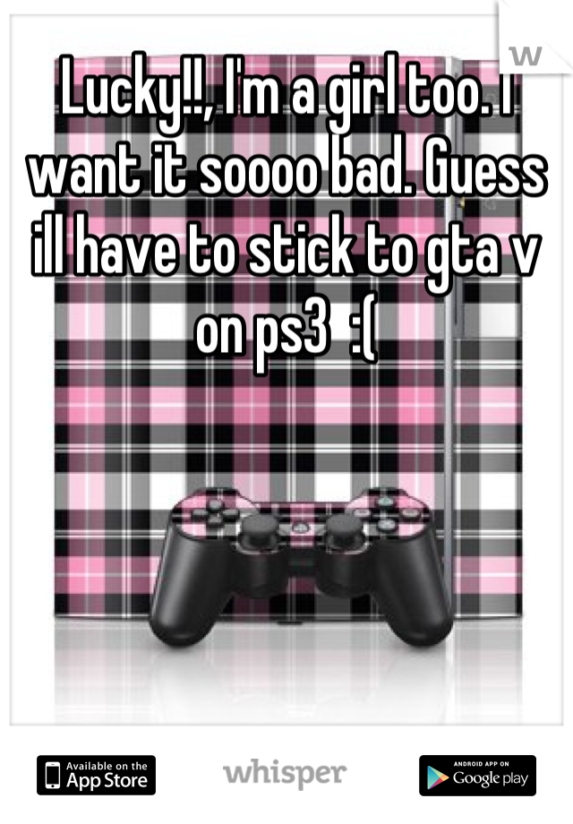 Lucky!!, I'm a girl too. I want it soooo bad. Guess ill have to stick to gta v on ps3  :(