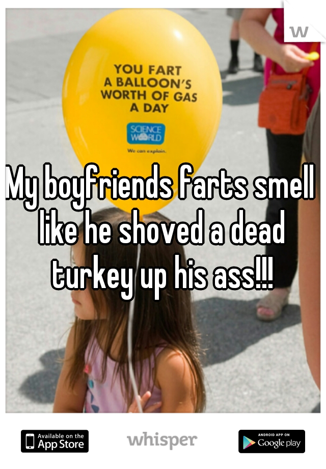 My boyfriends farts smell like he shoved a dead turkey up his ass!!!