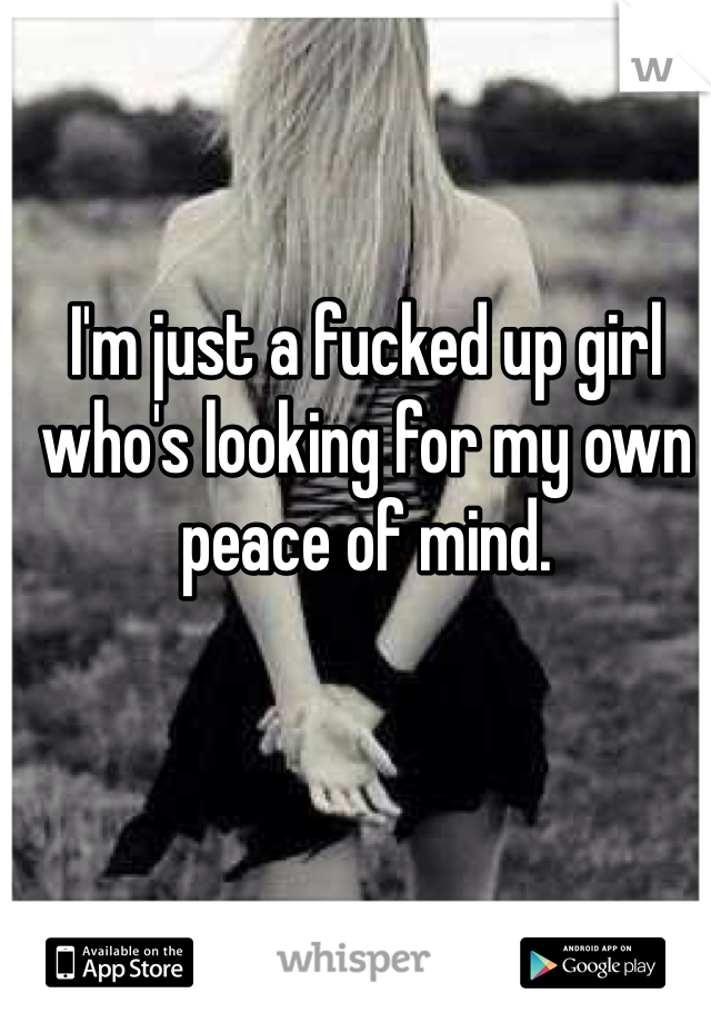 I'm just a fucked up girl who's looking for my own peace of mind.