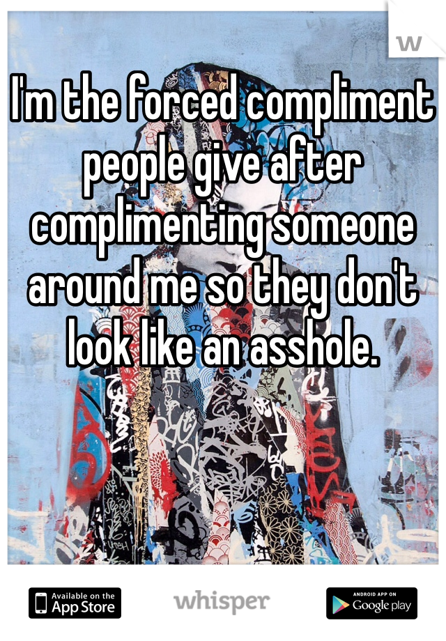 I'm the forced compliment people give after complimenting someone around me so they don't look like an asshole.