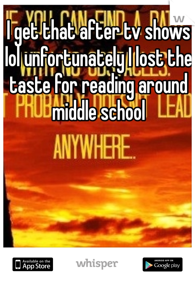 I get that after tv shows lol unfortunately I lost the taste for reading around middle school