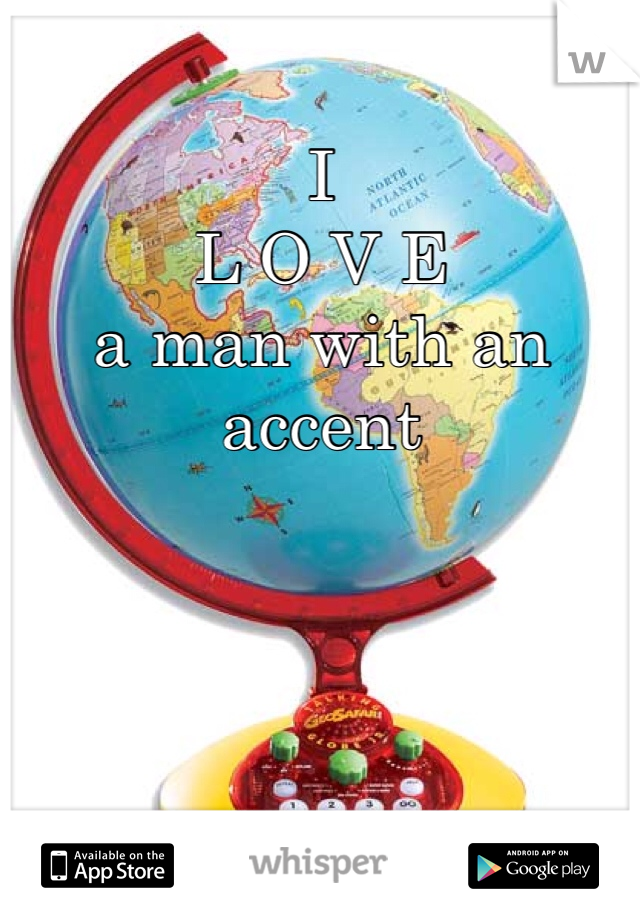 I 
L O V E 
a man with an accent 