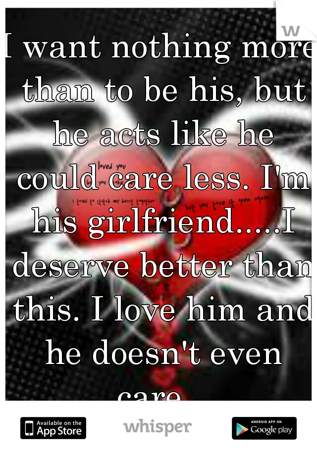 I want nothing more than to be his, but he acts like he could care less. I'm his girlfriend.....I deserve better than this. I love him and he doesn't even care...