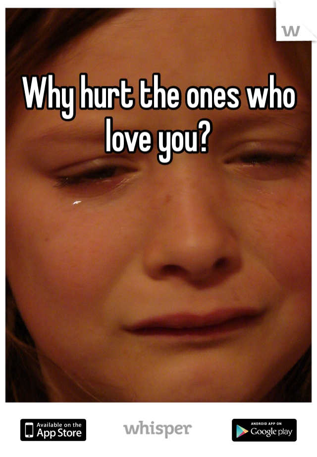 Why hurt the ones who love you?