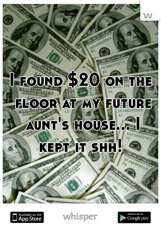 I found $20 on the floor at my future aunt's house... I kept it shh! 