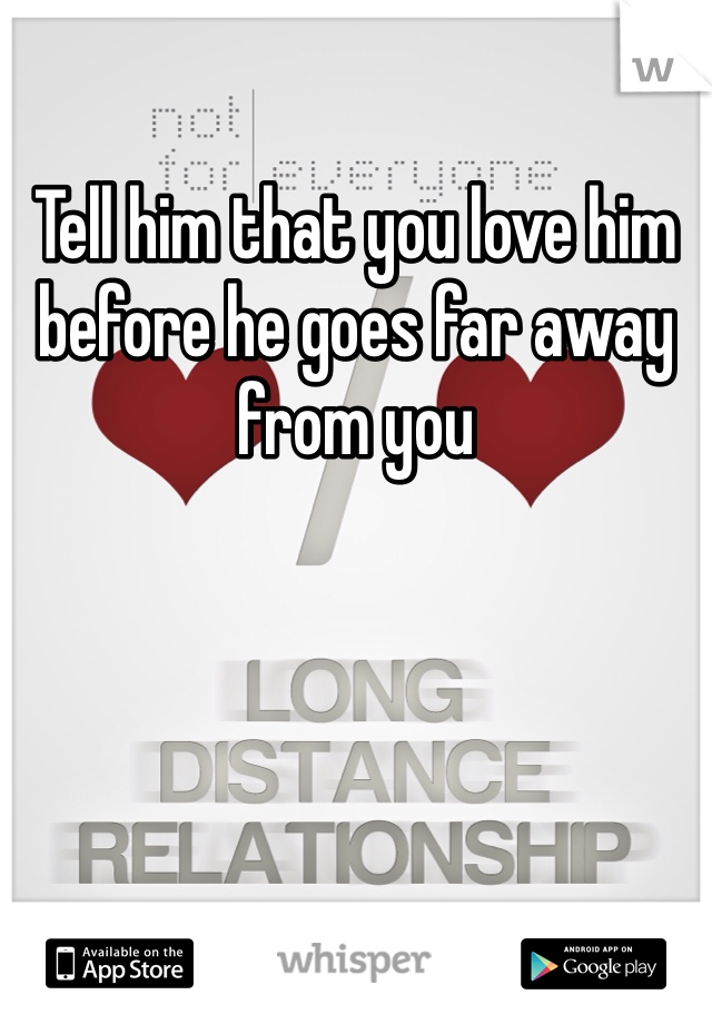 Tell him that you love him before he goes far away from you