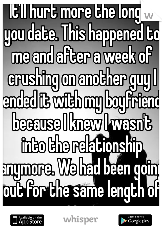 It'll hurt more the longer you date. This happened to me and after a week of crushing on another guy I ended it with my boyfriend because I knew I wasn't into the relationship anymore. We had been going out for the same length of time. 