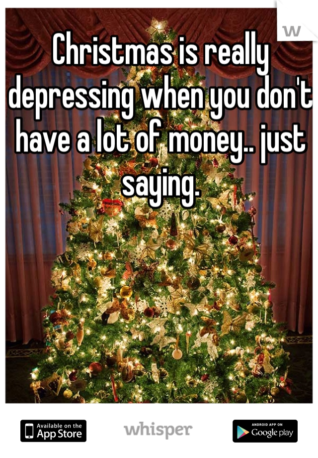 Christmas is really depressing when you don't have a lot of money.. just saying. 