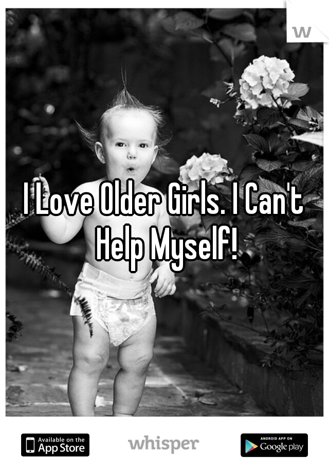 I Love Older Girls. I Can't Help Myself!