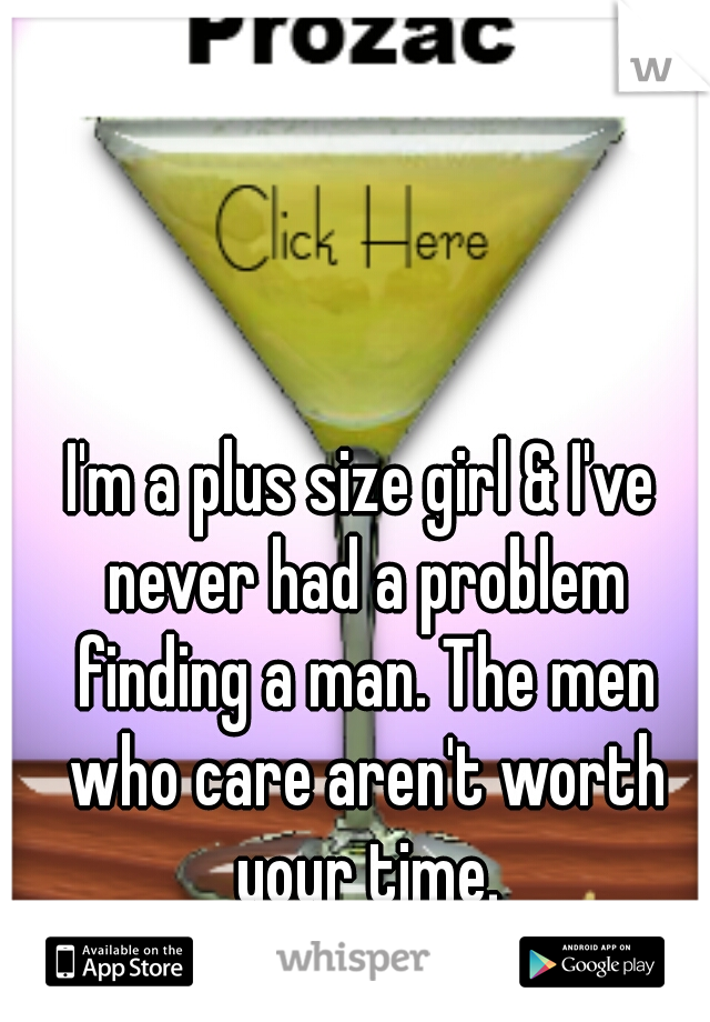 I'm a plus size girl & I've never had a problem finding a man. The men who care aren't worth your time.