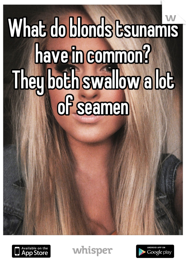 What do blonds tsunamis have in common?
They both swallow a lot of seamen