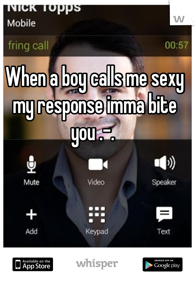 When a boy calls me sexy my response imma bite you .-. 