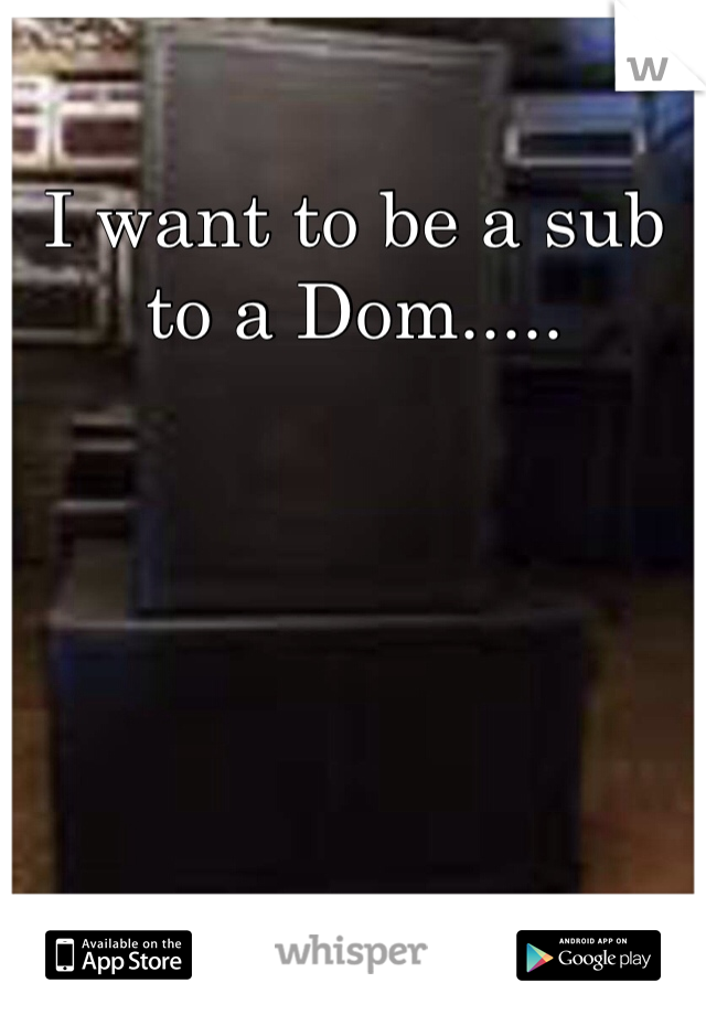 I want to be a sub to a Dom.....