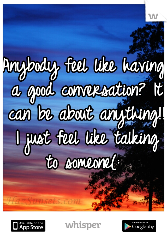 Anybody feel like having a good conversation? It can be about anything!! I just feel like talking to someone(: 