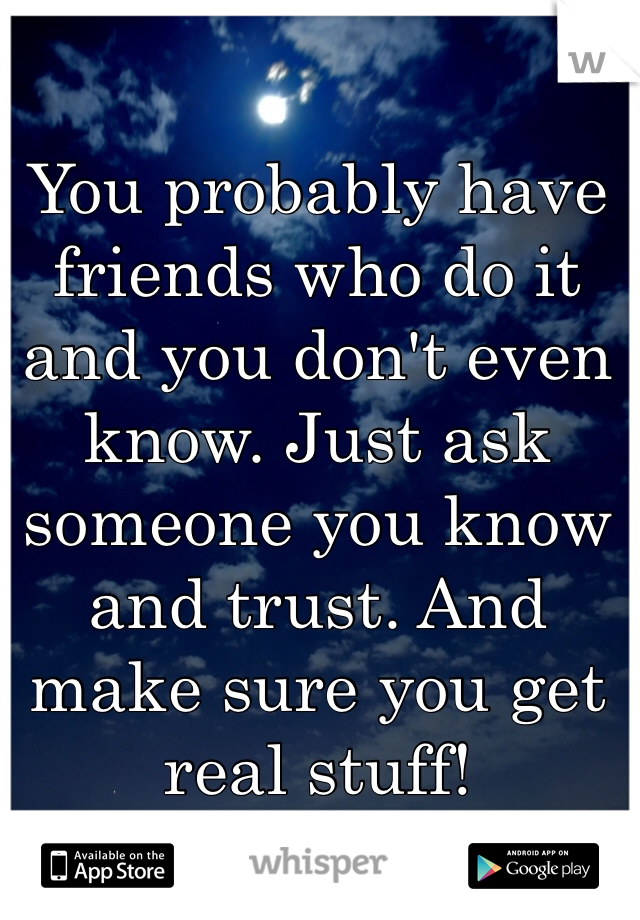 You probably have friends who do it and you don't even know. Just ask someone you know and trust. And make sure you get real stuff!