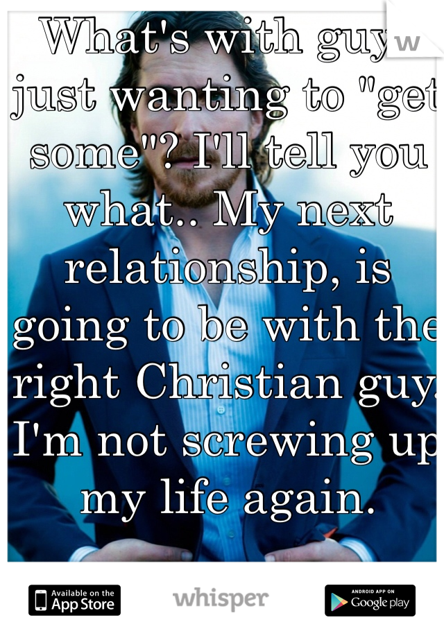 What's with guys just wanting to "get some"? I'll tell you what.. My next relationship, is going to be with the right Christian guy. I'm not screwing up my life again. 