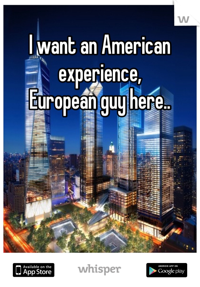 I want an American experience,
European guy here..
