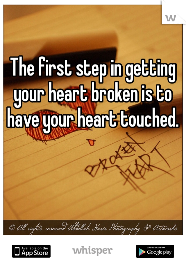 

The first step in getting your heart broken is to have your heart touched.