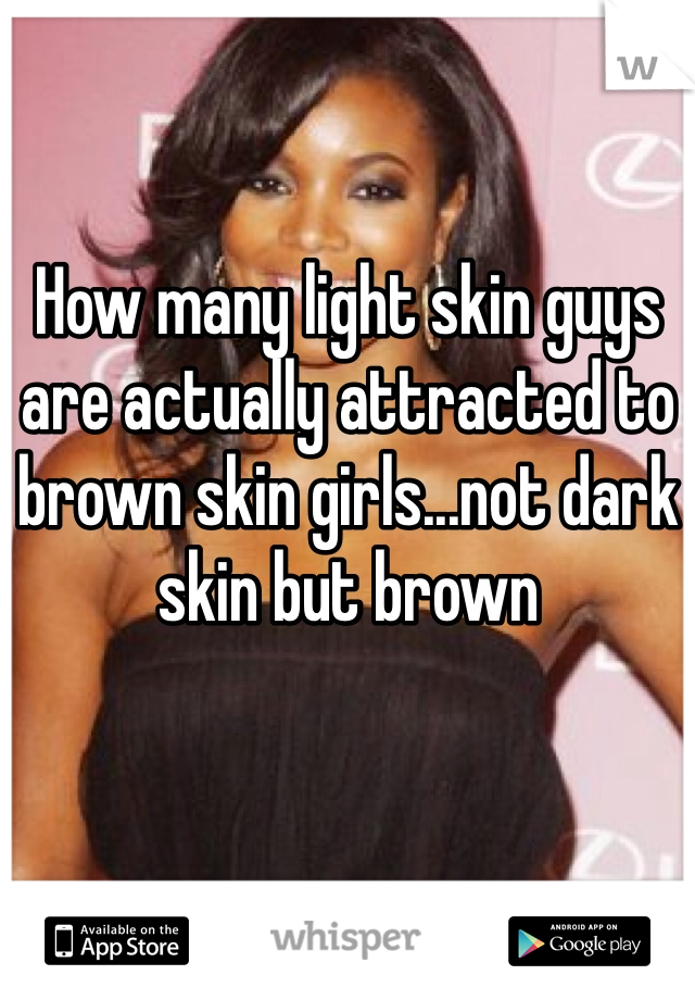 How many light skin guys are actually attracted to brown skin girls...not dark skin but brown 