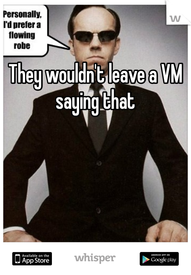 They wouldn't leave a VM saying that